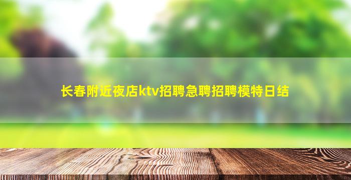 长春附近夜店ktv招聘急聘招聘模特日结